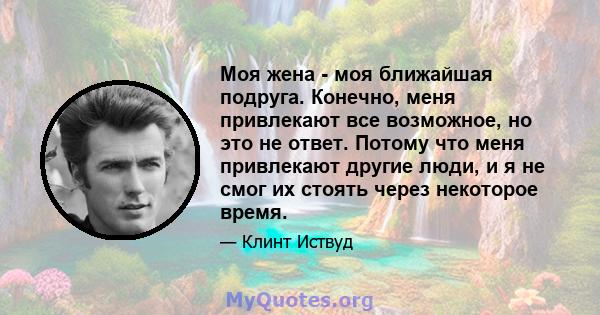 Моя жена - моя ближайшая подруга. Конечно, меня привлекают все возможное, но это не ответ. Потому что меня привлекают другие люди, и я не смог их стоять через некоторое время.