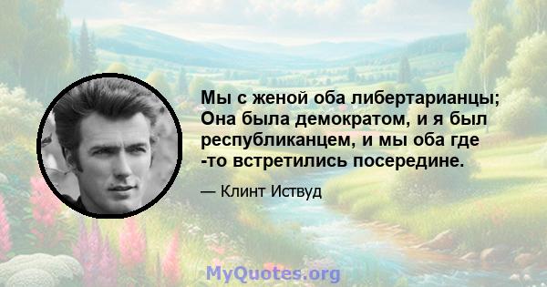 Мы с женой оба либертарианцы; Она была демократом, и я был республиканцем, и мы оба где -то встретились посередине.