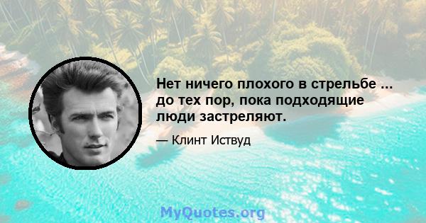 Нет ничего плохого в стрельбе ... до тех пор, пока подходящие люди застреляют.