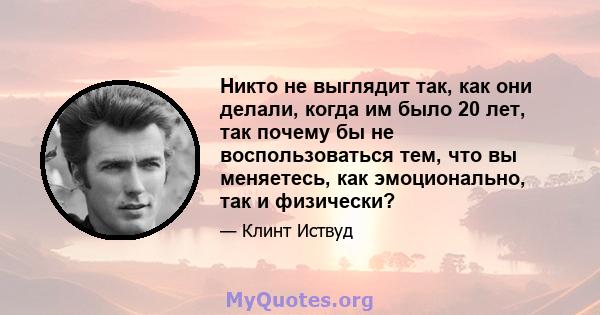 Никто не выглядит так, как они делали, когда им было 20 лет, так почему бы не воспользоваться тем, что вы меняетесь, как эмоционально, так и физически?