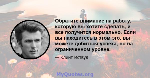 Обратите внимание на работу, которую вы хотите сделать, и все получится нормально. Если вы находитесь в этом эго, вы можете добиться успеха, но на ограниченном уровне.