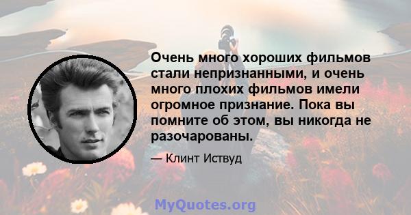 Очень много хороших фильмов стали непризнанными, и очень много плохих фильмов имели огромное признание. Пока вы помните об этом, вы никогда не разочарованы.