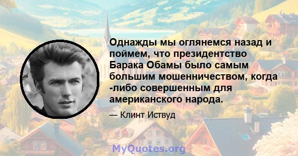 Однажды мы оглянемся назад и поймем, что президентство Барака Обамы было самым большим мошенничеством, когда -либо совершенным для американского народа.