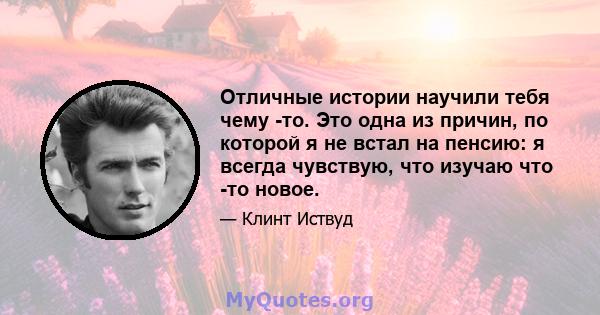 Отличные истории научили тебя чему -то. Это одна из причин, по которой я не встал на пенсию: я всегда чувствую, что изучаю что -то новое.