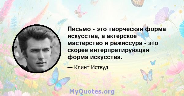 Письмо - это творческая форма искусства, а актерское мастерство и режиссура - это скорее интерпретирующая форма искусства.