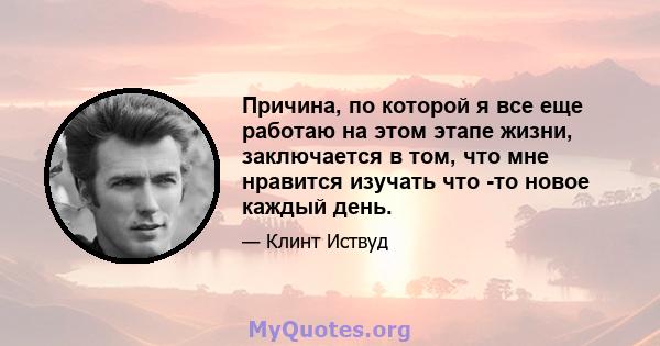 Причина, по которой я все еще работаю на этом этапе жизни, заключается в том, что мне нравится изучать что -то новое каждый день.