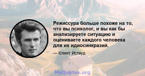 Режиссура больше похоже на то, что вы психолог, и вы как бы анализируете ситуацию и оцениваете каждого человека для их идиосинкразий.