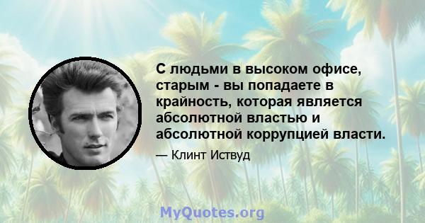 С людьми в высоком офисе, старым - вы попадаете в крайность, которая является абсолютной властью и абсолютной коррупцией власти.