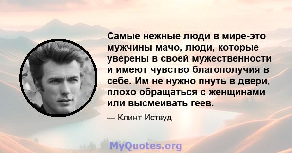 Самые нежные люди в мире-это мужчины мачо, люди, которые уверены в своей мужественности и имеют чувство благополучия в себе. Им не нужно пнуть в двери, плохо обращаться с женщинами или высмеивать геев.