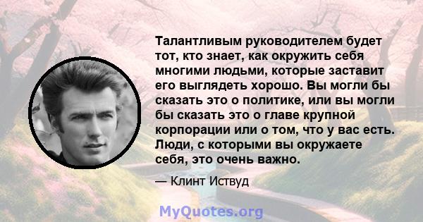 Талантливым руководителем будет тот, кто знает, как окружить себя многими людьми, которые заставит его выглядеть хорошо. Вы могли бы сказать это о политике, или вы могли бы сказать это о главе крупной корпорации или о