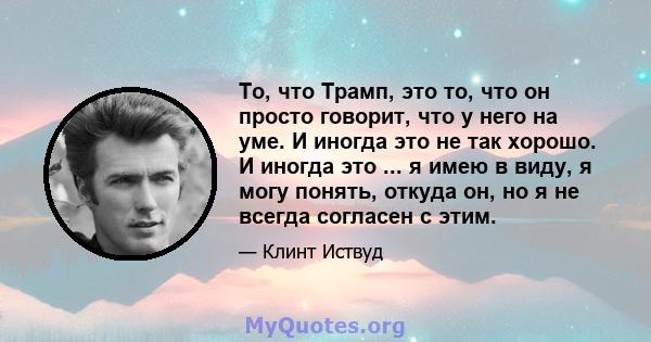 То, что Трамп, это то, что он просто говорит, что у него на уме. И иногда это не так хорошо. И иногда это ... я имею в виду, я могу понять, откуда он, но я не всегда согласен с этим.