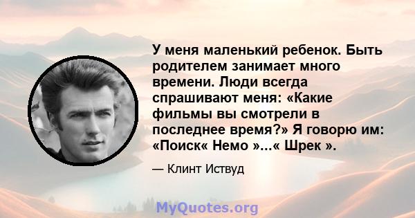 У меня маленький ребенок. Быть родителем занимает много времени. Люди всегда спрашивают меня: «Какие фильмы вы смотрели в последнее время?» Я говорю им: «Поиск« Немо »...« Шрек ».