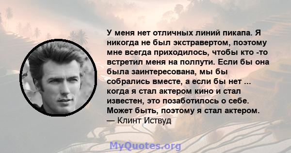 У меня нет отличных линий пикапа. Я никогда не был экстравертом, поэтому мне всегда приходилось, чтобы кто -то встретил меня на полпути. Если бы она была заинтересована, мы бы собрались вместе, а если бы нет ... когда я 