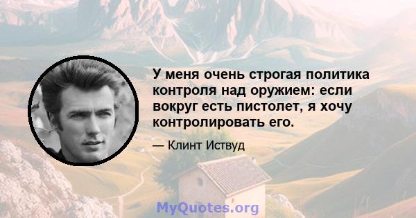 У меня очень строгая политика контроля над оружием: если вокруг есть пистолет, я хочу контролировать его.