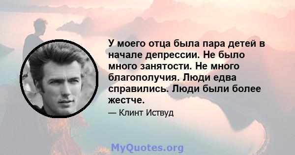 У моего отца была пара детей в начале депрессии. Не было много занятости. Не много благополучия. Люди едва справились. Люди были более жестче.