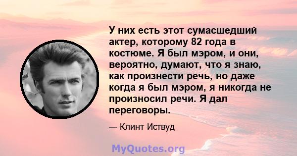 У них есть этот сумасшедший актер, которому 82 года в костюме. Я был мэром, и они, вероятно, думают, что я знаю, как произнести речь, но даже когда я был мэром, я никогда не произносил речи. Я дал переговоры.