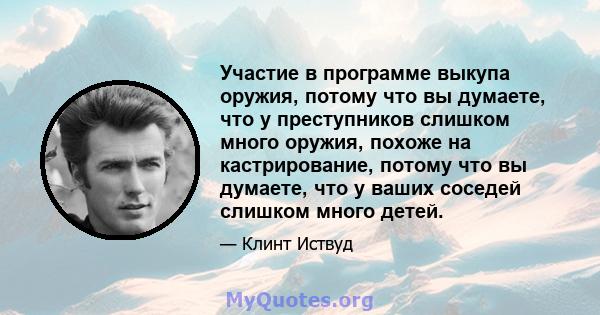 Участие в программе выкупа оружия, потому что вы думаете, что у преступников слишком много оружия, похоже на кастрирование, потому что вы думаете, что у ваших соседей слишком много детей.