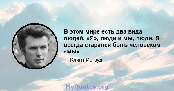 В этом мире есть два вида людей. «Я», люди и мы, люди. Я всегда старался быть человеком «мы».