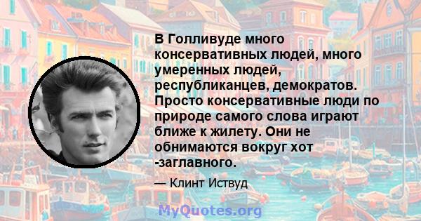 В Голливуде много консервативных людей, много умеренных людей, республиканцев, демократов. Просто консервативные люди по природе самого слова играют ближе к жилету. Они не обнимаются вокруг хот -заглавного.