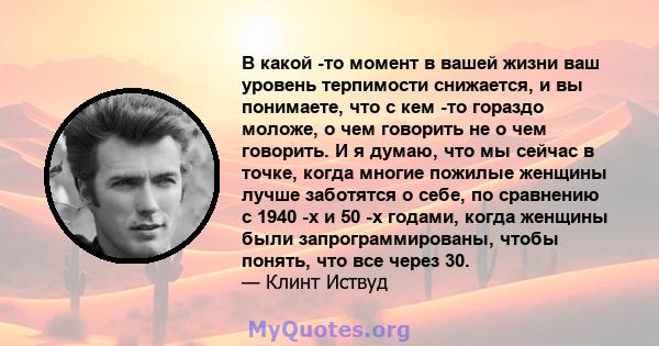 В какой -то момент в вашей жизни ваш уровень терпимости снижается, и вы понимаете, что с кем -то гораздо моложе, о чем говорить не о чем говорить. И я думаю, что мы сейчас в точке, когда многие пожилые женщины лучше