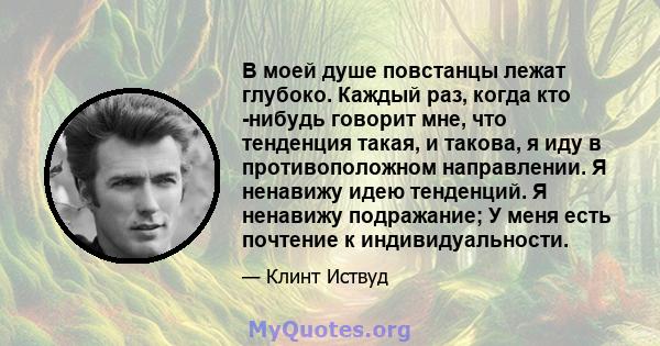 В моей душе повстанцы лежат глубоко. Каждый раз, когда кто -нибудь говорит мне, что тенденция такая, и такова, я иду в противоположном направлении. Я ненавижу идею тенденций. Я ненавижу подражание; У меня есть почтение