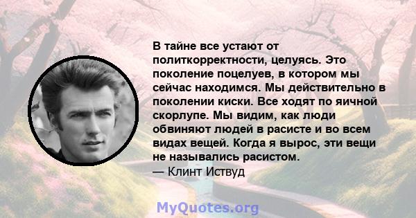 В тайне все устают от политкорректности, целуясь. Это поколение поцелуев, в котором мы сейчас находимся. Мы действительно в поколении киски. Все ходят по яичной скорлупе. Мы видим, как люди обвиняют людей в расисте и во 