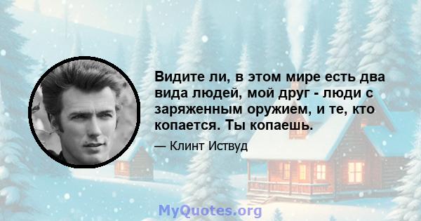 Видите ли, в этом мире есть два вида людей, мой друг - люди с заряженным оружием, и те, кто копается. Ты копаешь.