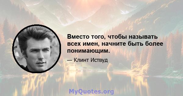 Вместо того, чтобы называть всех имен, начните быть более понимающим.