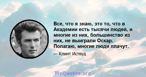 Все, что я знаю, это то, что в Академии есть тысячи людей, и многие из них, большинство из них, не выиграли Оскар. Полагаю, многие люди плачут.