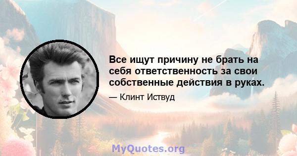 Все ищут причину не брать на себя ответственность за свои собственные действия в руках.