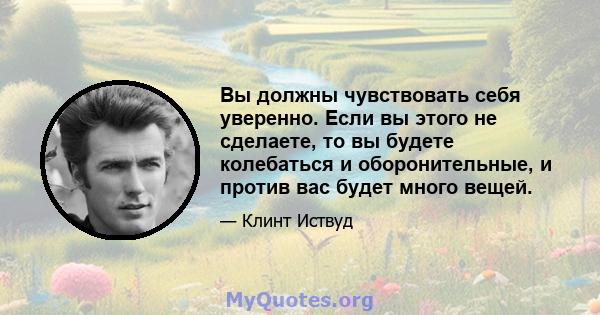 Вы должны чувствовать себя уверенно. Если вы этого не сделаете, то вы будете колебаться и оборонительные, и против вас будет много вещей.