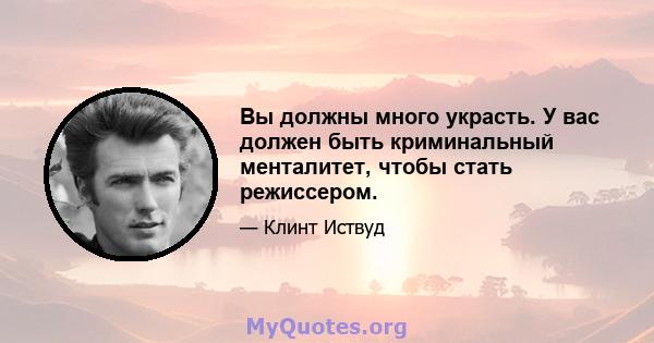 Вы должны много украсть. У вас должен быть криминальный менталитет, чтобы стать режиссером.