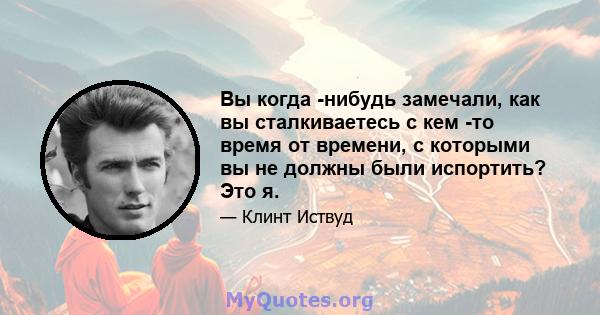 Вы когда -нибудь замечали, как вы сталкиваетесь с кем -то время от времени, с которыми вы не должны были испортить? Это я.