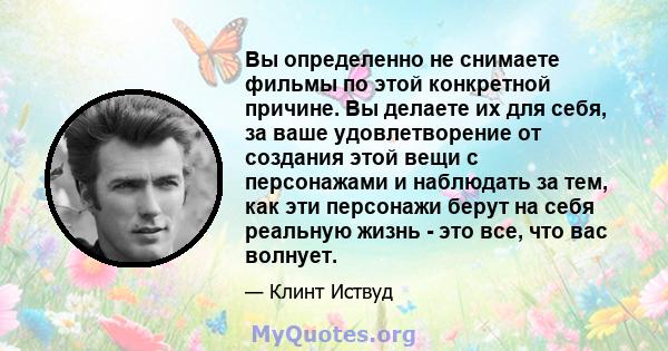 Вы определенно не снимаете фильмы по этой конкретной причине. Вы делаете их для себя, за ваше удовлетворение от создания этой вещи с персонажами и наблюдать за тем, как эти персонажи берут на себя реальную жизнь - это