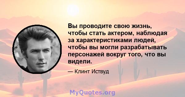 Вы проводите свою жизнь, чтобы стать актером, наблюдая за характеристиками людей, чтобы вы могли разрабатывать персонажей вокруг того, что вы видели.