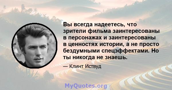 Вы всегда надеетесь, что зрители фильма заинтересованы в персонажах и заинтересованы в ценностях истории, а не просто бездумными спецэффектами. Но ты никогда не знаешь.