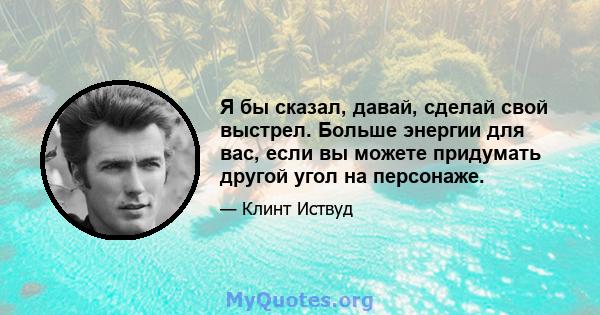 Я бы сказал, давай, сделай свой выстрел. Больше энергии для вас, если вы можете придумать другой угол на персонаже.