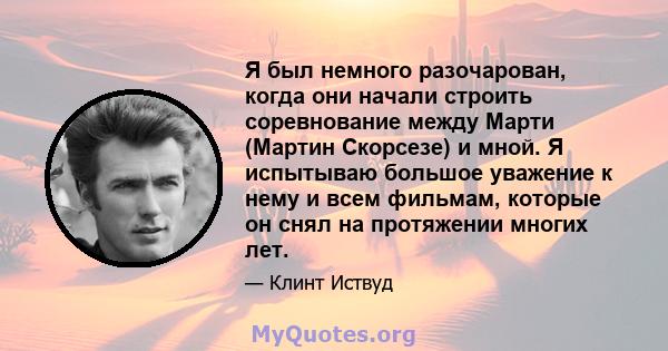 Я был немного разочарован, когда они начали строить соревнование между Марти (Мартин Скорсезе) и мной. Я испытываю большое уважение к нему и всем фильмам, которые он снял на протяжении многих лет.