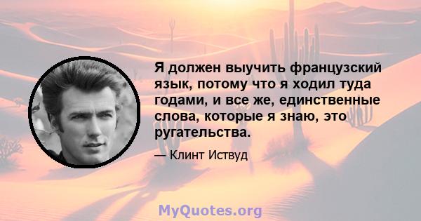 Я должен выучить французский язык, потому что я ходил туда годами, и все же, единственные слова, которые я знаю, это ругательства.