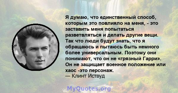 Я думаю, что единственный способ, которым это повлияло на меня, - это заставить меня попытаться разветвляться и делать другие вещи. Так что люди будут знать, что я обращаюсь и пытаюсь быть немного более универсальным.