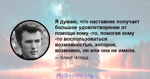 Я думаю, что наставник получает большое удовлетворение от помощи кому -то, помогая кому -то воспользоваться возможностью, которой, возможно, он или она не имели.