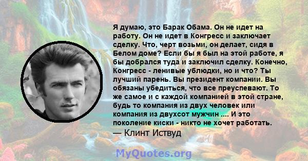 Я думаю, это Барак Обама. Он не идет на работу. Он не идет в Конгресс и заключает сделку. Что, черт возьми, он делает, сидя в Белом доме? Если бы я был на этой работе, я бы добрался туда и заключил сделку. Конечно,