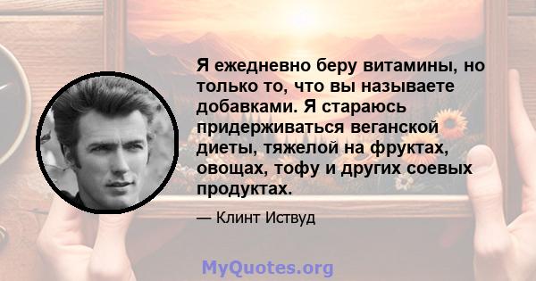 Я ежедневно беру витамины, но только то, что вы называете добавками. Я стараюсь придерживаться веганской диеты, тяжелой на фруктах, овощах, тофу и других соевых продуктах.