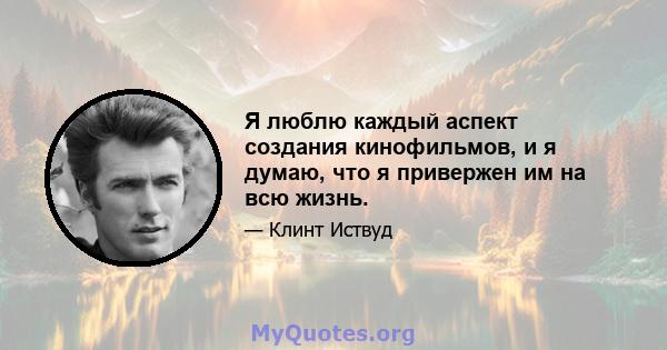 Я люблю каждый аспект создания кинофильмов, и я думаю, что я привержен им на всю жизнь.