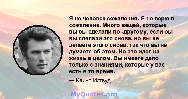 Я не человек сожаления. Я не верю в сожаление. Много вещей, которые вы бы сделали по -другому, если бы вы сделали это снова, но вы не делаете этого снова, так что вы не думаете об этом. Но это идет на жизнь в целом. Вы