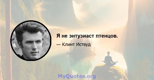 Я не энтузиаст птенцов.