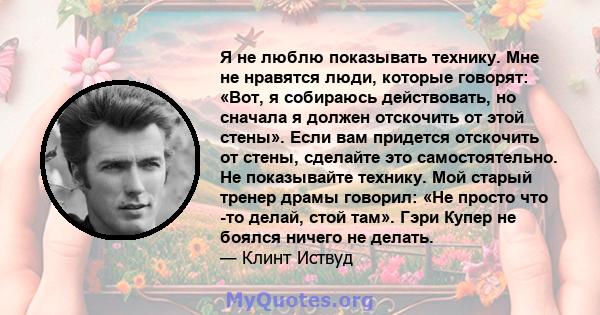 Я не люблю показывать технику. Мне не нравятся люди, которые говорят: «Вот, я собираюсь действовать, но сначала я должен отскочить от этой стены». Если вам придется отскочить от стены, сделайте это самостоятельно. Не