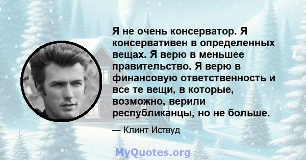 Я не очень консерватор. Я консервативен в определенных вещах. Я верю в меньшее правительство. Я верю в финансовую ответственность и все те вещи, в которые, возможно, верили республиканцы, но не больше.