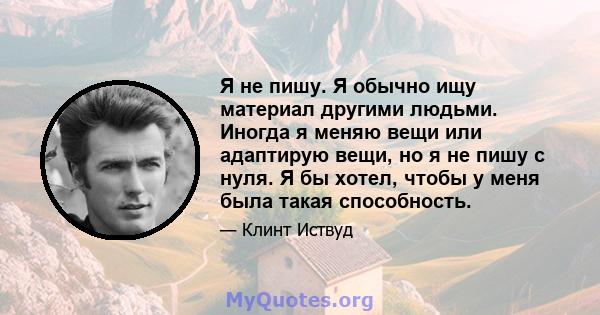 Я не пишу. Я обычно ищу материал другими людьми. Иногда я меняю вещи или адаптирую вещи, но я не пишу с нуля. Я бы хотел, чтобы у меня была такая способность.