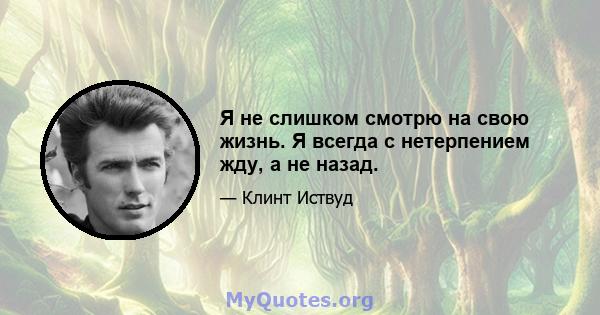 Я не слишком смотрю на свою жизнь. Я всегда с нетерпением жду, а не назад.